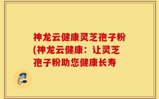 神龙云健康灵芝孢子粉(神龙云健康：让灵芝孢子粉助您健康长寿