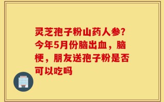 灵芝孢子粉山药人参？今年5月份脑出血，脑梗，朋友送孢子粉是否可以吃吗