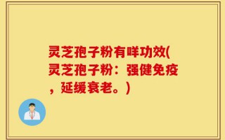灵芝孢子粉有咩功效(灵芝孢子粉：强健免疫，延缓衰老。)