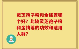 灵芝孢子粉和金钱莲哪个好？比较灵芝孢子粉和金钱莲的功效和适用人群？