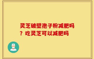 灵芝破壁孢子粉减肥吗？吃灵芝可以减肥吗