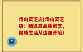 岱山灵芝店(岱山灵芝店：精选高品质灵芝，健康生活从这里开始)