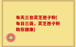 每天三包灵芝孢子粉(每日三袋，灵芝孢子粉助你健康)