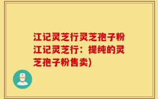 江记灵芝行灵芝孢子粉江记灵芝行：提纯的灵芝孢子粉售卖)