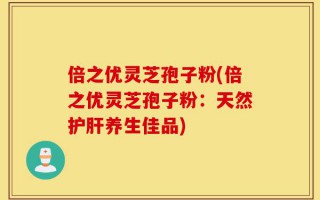 倍之优灵芝孢子粉(倍之优灵芝孢子粉：天然护肝养生佳品)