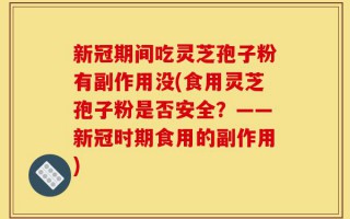 新冠期间吃灵芝孢子粉有副作用没(食用灵芝孢子粉是否安全？——新冠时期食用的副作用)