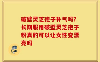 破壁灵芝孢子补气吗？长期服用破壁灵芝孢子粉真的可以让女性变漂亮吗