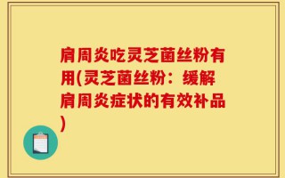 肩周炎吃灵芝菌丝粉有用(灵芝菌丝粉：缓解肩周炎症状的有效补品)