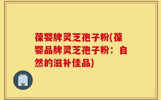 葆婴牌灵芝孢子粉(葆婴品牌灵芝孢子粉：自然的滋补佳品)