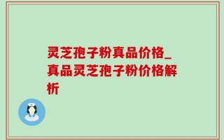 灵芝孢子粉真品价格_真品灵芝孢子粉价格解析