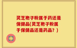 灵芝袍子粉属于药还是保健品(灵芝袍子粉属于保健品还是药品？)