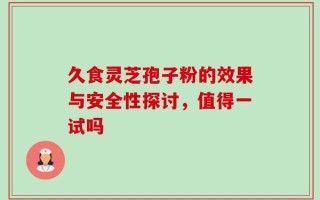 久食灵芝孢子粉的效果与安全性探讨，值得一试吗