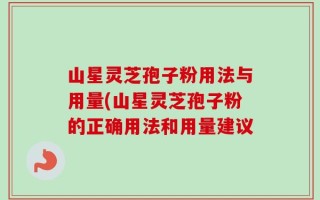 山星灵芝孢子粉用法与用量(山星灵芝孢子粉的正确用法和用量建议
