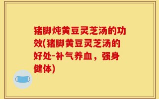 猪脚炖黄豆灵芝汤的功效(猪脚黄豆灵芝汤的好处-补气养血，强身健体)