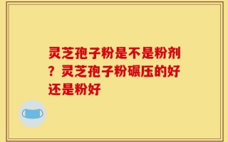 灵芝孢子粉是不是粉剂？灵芝孢子粉碾压的好还是粉好