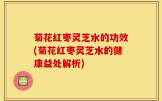 菊花红枣灵芝水的功效(菊花红枣灵芝水的健康益处解析)