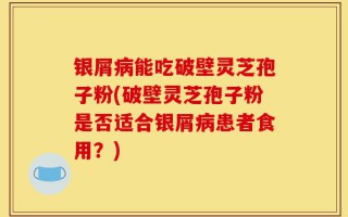 银屑病能吃破壁灵芝孢子粉(破壁灵芝孢子粉是否适合银屑病患者食用？)
