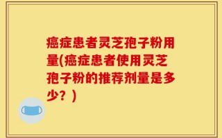 癌症患者灵芝孢子粉用量(癌症患者使用灵芝孢子粉的推荐剂量是多少？)