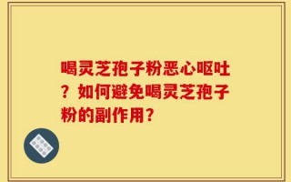 喝灵芝孢子粉恶心呕吐？如何避免喝灵芝孢子粉的副作用？