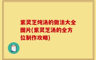 紫灵芝炖汤的做法大全图片(紫灵芝汤的全方位制作攻略)