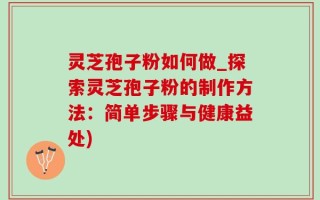 灵芝孢子粉如何做_探索灵芝孢子粉的制作方法：简单步骤与健康益处)