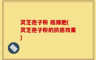 灵芝孢子粉 癌细胞(灵芝孢子粉的抗癌效果)