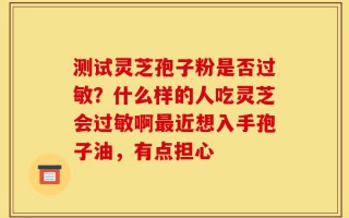 测试灵芝孢子粉是否过敏？什么样的人吃灵芝会过敏啊最近想入手孢子油，有点担心