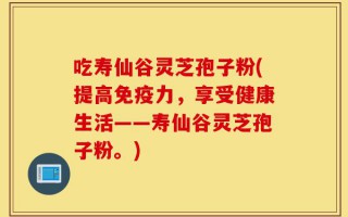 吃寿仙谷灵芝孢子粉(提高免疫力，享受健康生活——寿仙谷灵芝孢子粉。)