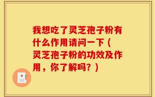 我想吃了灵芝孢子粉有什么作用请问一下 (灵芝孢子粉的功效及作用，你了解吗？)