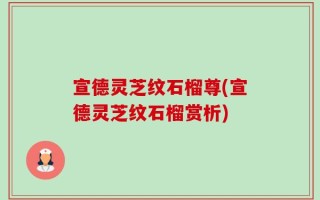 宣德灵芝纹石榴尊(宣德灵芝纹石榴赏析)
