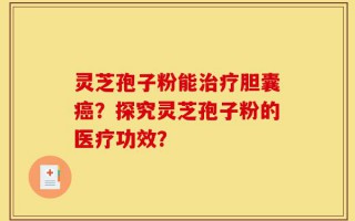 灵芝孢子粉能治疗胆囊癌？探究灵芝孢子粉的医疗功效？