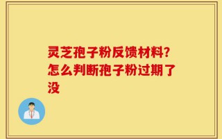 灵芝孢子粉反馈材料？怎么判断孢子粉过期了没