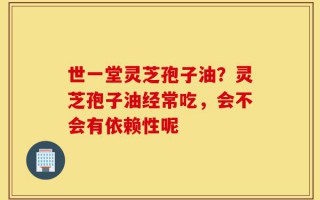 世一堂灵芝孢子油？灵芝孢子油经常吃，会不会有依赖性呢