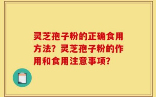 灵芝孢子粉的正确食用方法？灵芝孢子粉的作用和食用注意事项？