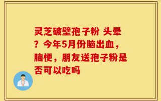 灵芝破壁孢子粉 头晕？今年5月份脑出血，脑梗，朋友送孢子粉是否可以吃吗