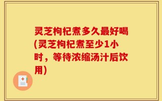 灵芝枸杞煮多久最好喝(灵芝枸杞煮至少1小时，等待浓缩汤汁后饮用)