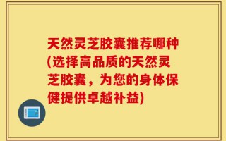 天然灵芝胶囊推荐哪种(选择高品质的天然灵芝胶囊，为您的身体保健提供卓越补益)