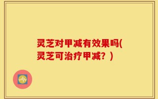 灵芝对甲减有效果吗(灵芝可治疗甲减？)