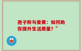 孢子粉与姜黄：如何助你提升生活质量？”