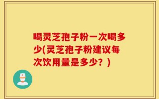 喝灵芝孢子粉一次喝多少(灵芝孢子粉建议每次饮用量是多少？)