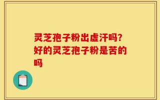 灵芝孢子粉出虚汗吗？好的灵芝孢子粉是苦的吗
