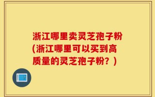 浙江哪里卖灵芝孢子粉(浙江哪里可以买到高质量的灵芝孢子粉？)