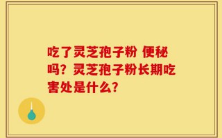 吃了灵芝孢子粉 便秘吗？灵芝孢子粉长期吃害处是什么？