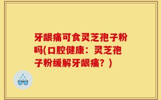 牙龈痛可食灵芝孢子粉吗(口腔健康：灵芝孢子粉缓解牙龈痛？)