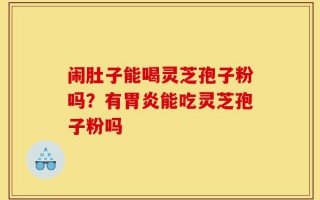 闹肚子能喝灵芝孢子粉吗？有胃炎能吃灵芝孢子粉吗