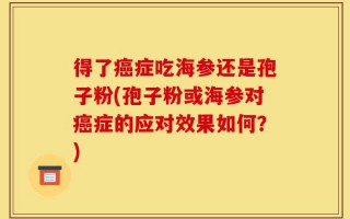 得了癌症吃海参还是孢子粉(孢子粉或海参对癌症的应对效果如何？)