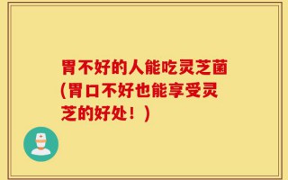 胃不好的人能吃灵芝菌(胃口不好也能享受灵芝的好处！)
