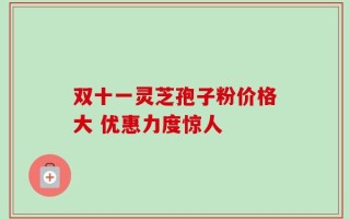 双十一灵芝孢子粉价格大 优惠力度惊人