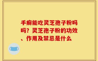 手癣能吃灵芝孢子粉吗吗？灵芝孢子粉的功效、作用及禁忌是什么