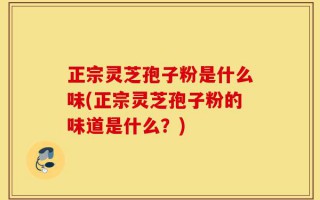 正宗灵芝孢子粉是什么味(正宗灵芝孢子粉的味道是什么？)
